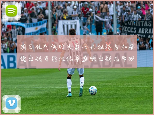 明日独行侠对决爵士弗拉格与加福德出战可能性低华盛顿出战几率较高