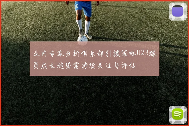 业内专家分析俱乐部引援策略U23球员成长趋势需持续关注与评估