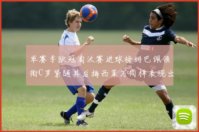 单赛季欧冠淘汰赛进球榜姆巴佩领衔C罗紧随其后梅西莱万同样表现出色
