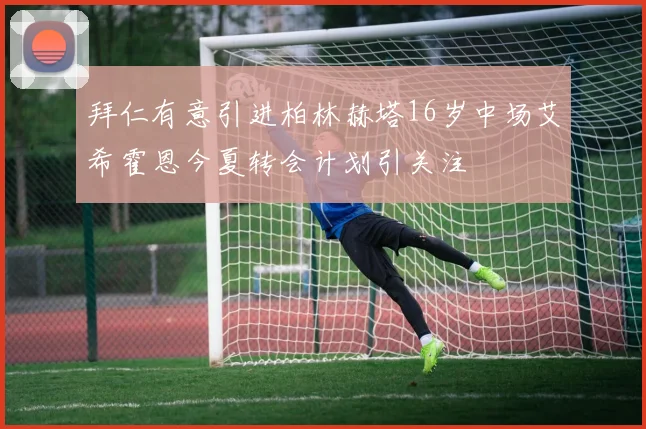 拜仁有意引进柏林赫塔16岁中场艾希霍恩今夏转会计划引关注