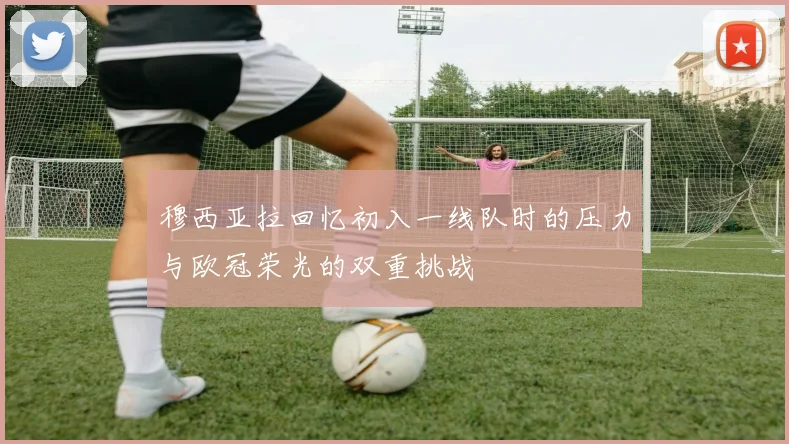 穆西亚拉回忆初入一线队时的压力与欧冠荣光的双重挑战
