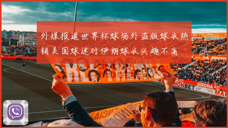 外媒报道世界杯球场外盗版球衣热销美国球迷对伊朗球衣兴趣不高