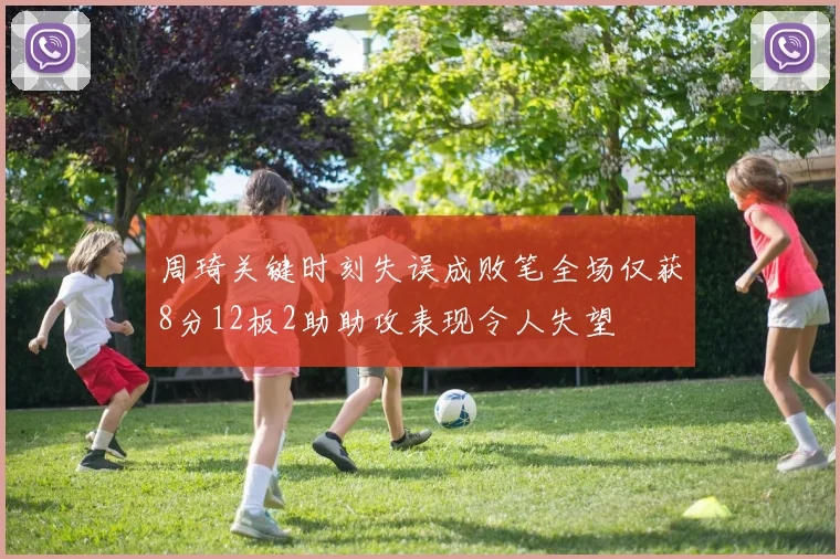 周琦关键时刻失误成败笔全场仅获8分12板2助助攻表现令人失望