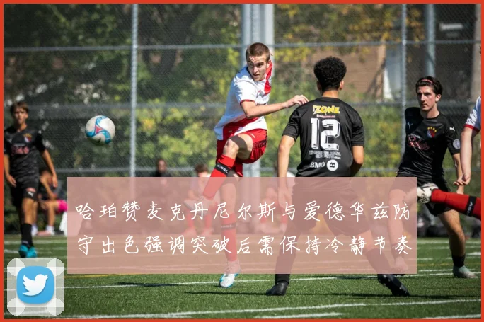 哈珀赞麦克丹尼尔斯与爱德华兹防守出色强调突破后需保持冷静节奏