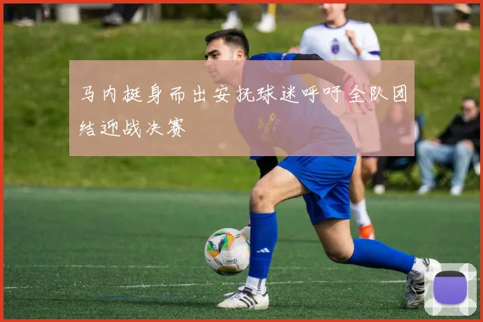 马内挺身而出安抚球迷呼吁全队团结迎战决赛