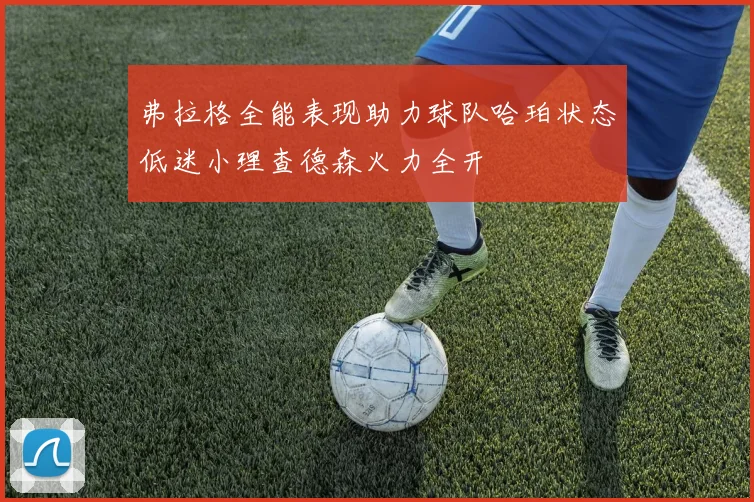 弗拉格全能表现助力球队哈珀状态低迷小理查德森火力全开