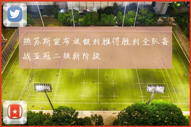 热苏斯宣布放假利雅得胜利全队备战亚冠二级新阶段