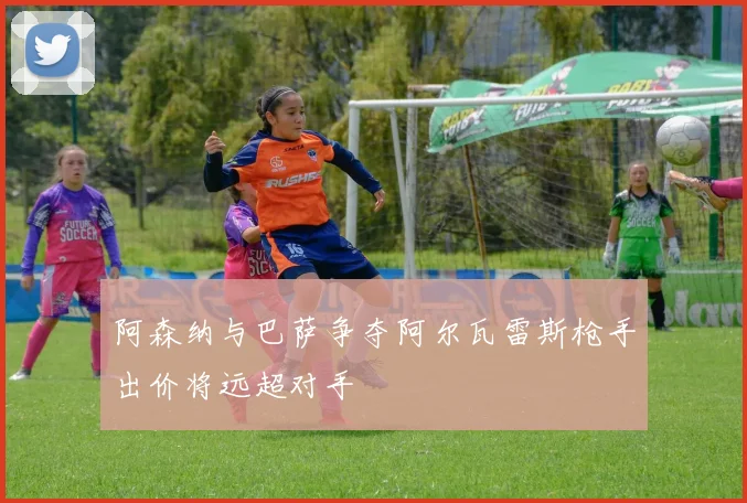 阿森纳与巴萨争夺阿尔瓦雷斯枪手出价将远超对手