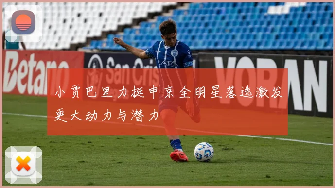 小贾巴里力挺申京全明星落选激发更大动力与潜力