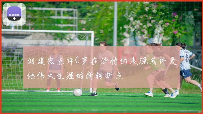 刘建宏点评C罗在沙特的表现或许是他伟大生涯的新转折点