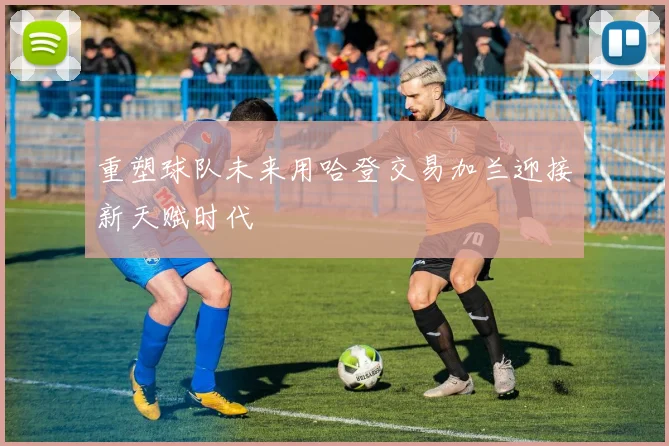 重塑球队未来用哈登交易加兰迎接新天赋时代