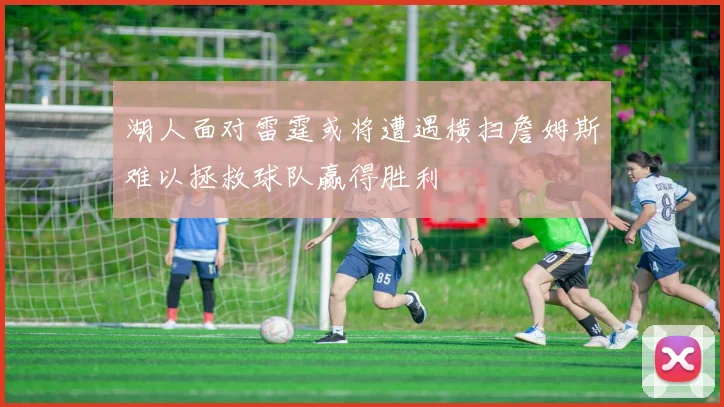 湖人面对雷霆或将遭遇横扫詹姆斯难以拯救球队赢得胜利