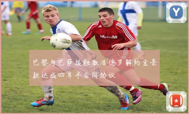 巴黎与巴萨接触激活德罗解约金条款达成四年半合同协议