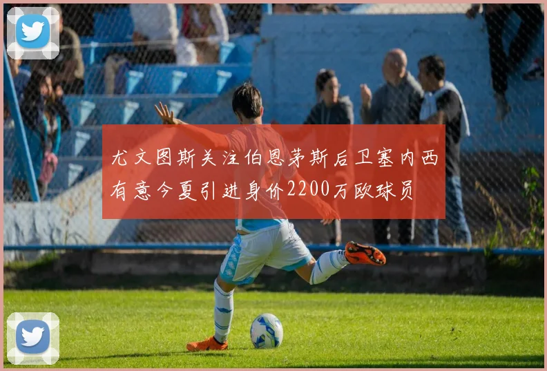 尤文图斯关注伯恩茅斯后卫塞内西有意今夏引进身价2200万欧球员