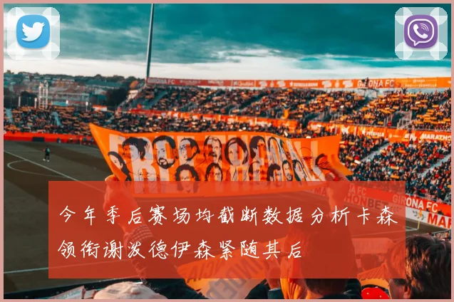 今年季后赛场均截断数据分析卡森领衔谢泼德伊森紧随其后