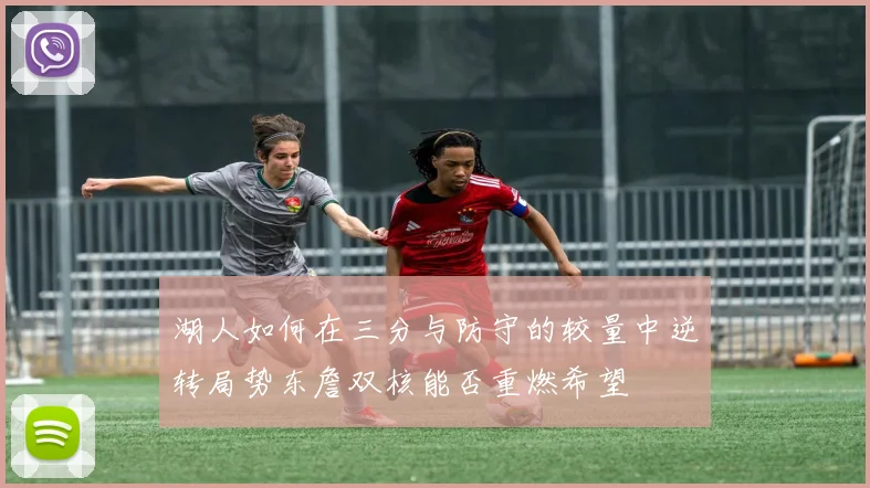 湖人如何在三分与防守的较量中逆转局势东詹双核能否重燃希望